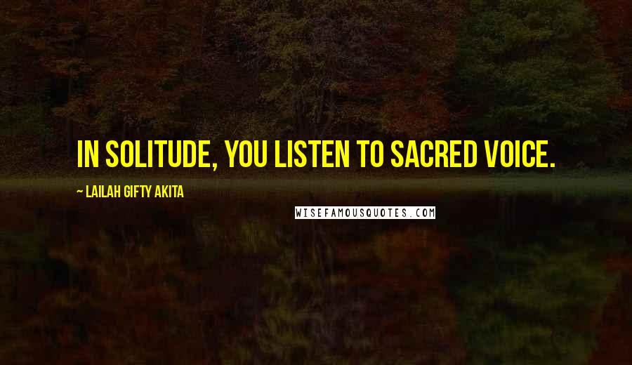 Lailah Gifty Akita Quotes: In solitude, you listen to sacred voice.