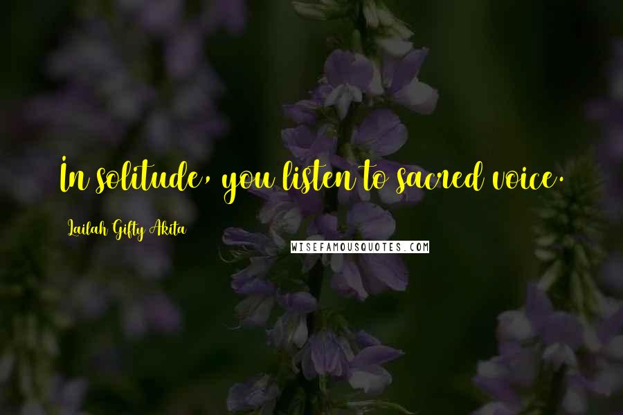 Lailah Gifty Akita Quotes: In solitude, you listen to sacred voice.