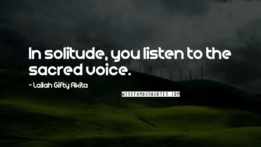 Lailah Gifty Akita Quotes: In solitude, you listen to the sacred voice.