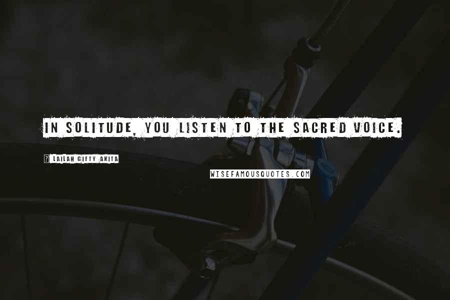 Lailah Gifty Akita Quotes: In solitude, you listen to the sacred voice.