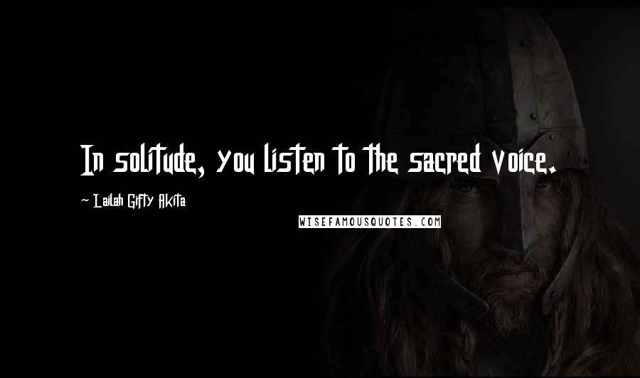 Lailah Gifty Akita Quotes: In solitude, you listen to the sacred voice.