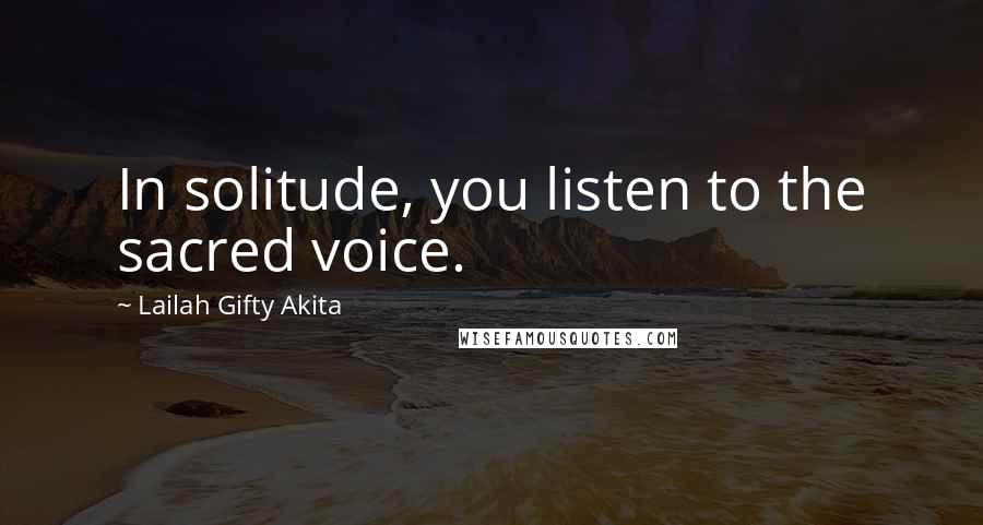 Lailah Gifty Akita Quotes: In solitude, you listen to the sacred voice.