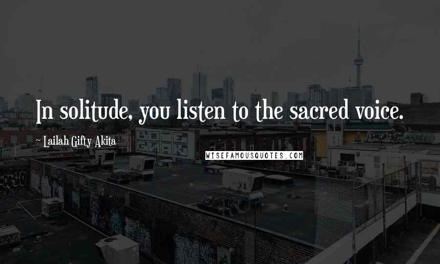 Lailah Gifty Akita Quotes: In solitude, you listen to the sacred voice.