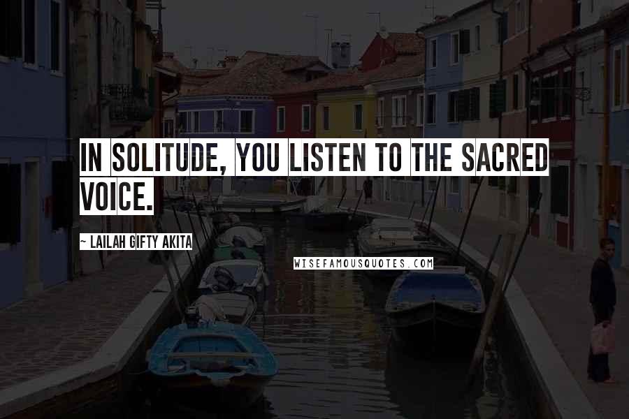 Lailah Gifty Akita Quotes: In solitude, you listen to the sacred voice.