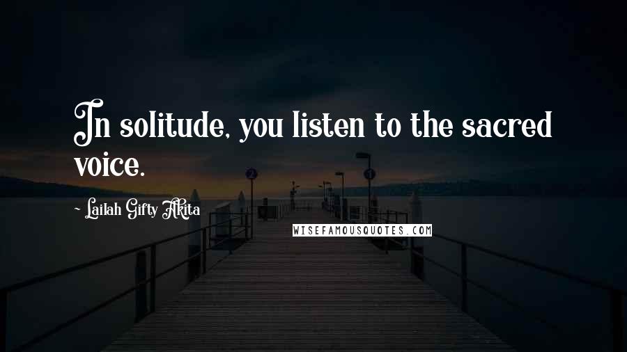 Lailah Gifty Akita Quotes: In solitude, you listen to the sacred voice.