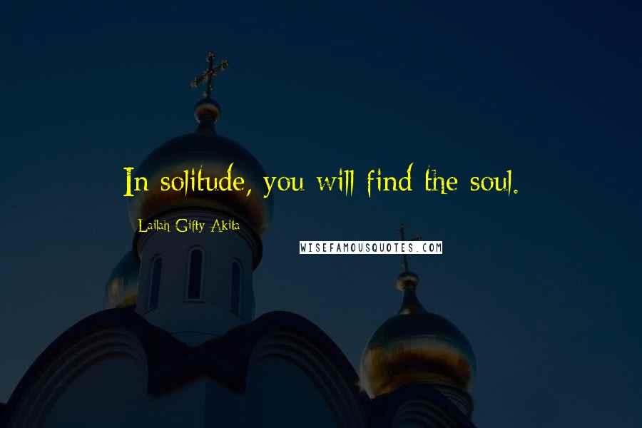 Lailah Gifty Akita Quotes: In solitude, you will find the soul.