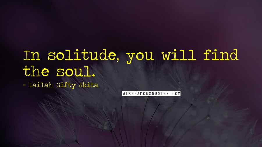 Lailah Gifty Akita Quotes: In solitude, you will find the soul.