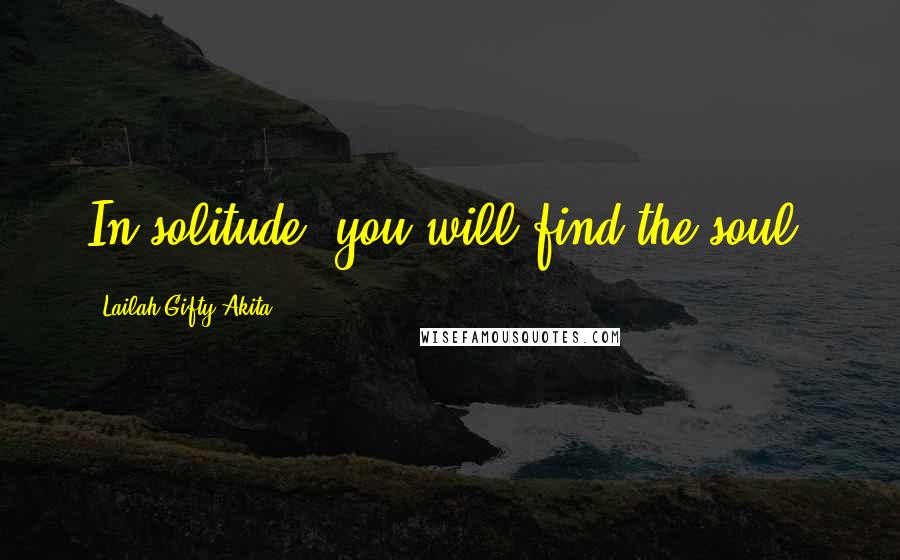 Lailah Gifty Akita Quotes: In solitude, you will find the soul.