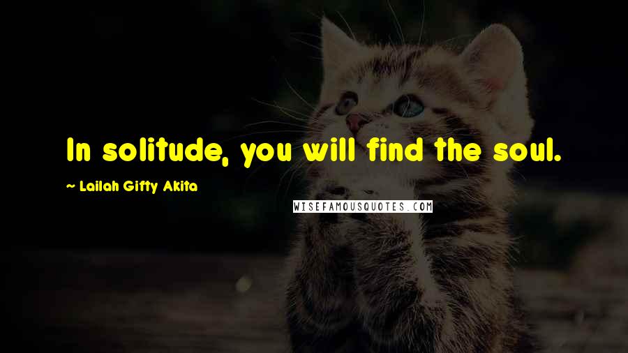 Lailah Gifty Akita Quotes: In solitude, you will find the soul.