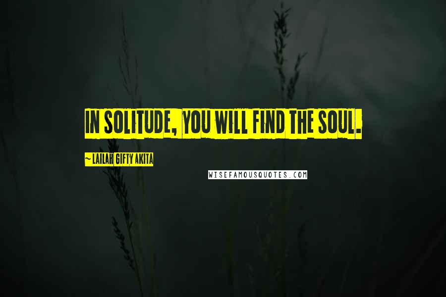 Lailah Gifty Akita Quotes: In solitude, you will find the soul.