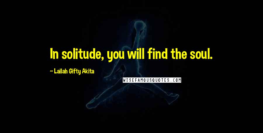 Lailah Gifty Akita Quotes: In solitude, you will find the soul.