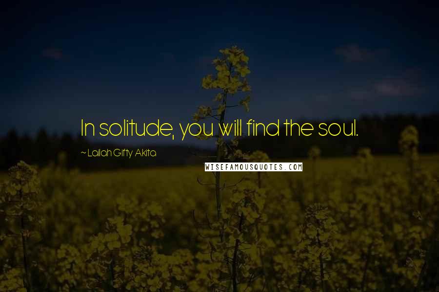 Lailah Gifty Akita Quotes: In solitude, you will find the soul.