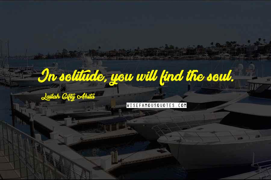 Lailah Gifty Akita Quotes: In solitude, you will find the soul.