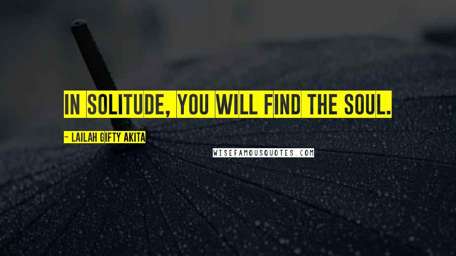 Lailah Gifty Akita Quotes: In solitude, you will find the soul.