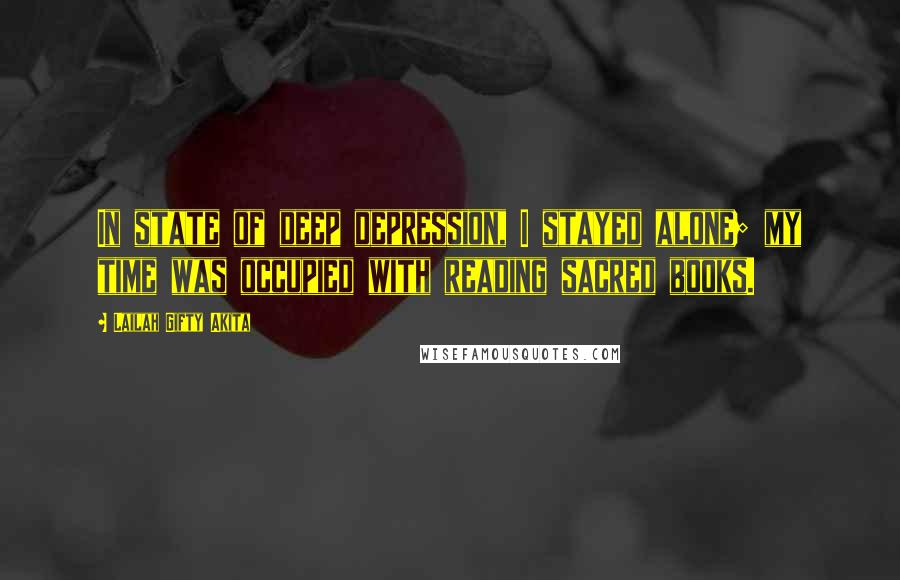 Lailah Gifty Akita Quotes: In state of deep depression, I stayed alone; my time was occupied with reading sacred books.