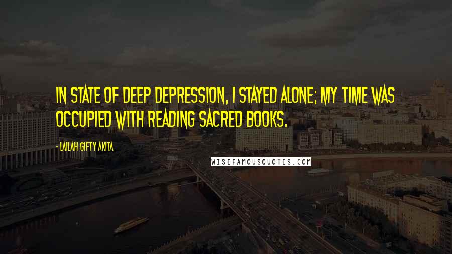 Lailah Gifty Akita Quotes: In state of deep depression, I stayed alone; my time was occupied with reading sacred books.