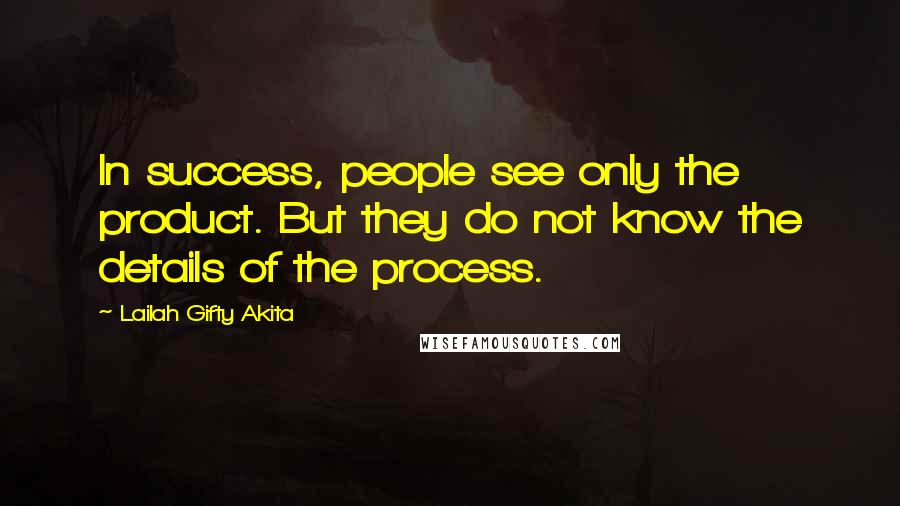 Lailah Gifty Akita Quotes: In success, people see only the product. But they do not know the details of the process.