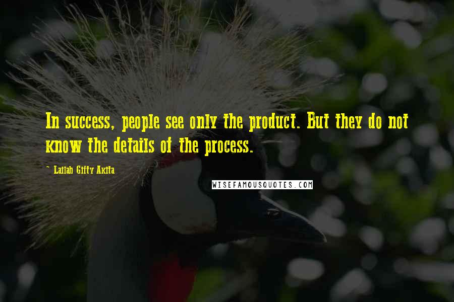 Lailah Gifty Akita Quotes: In success, people see only the product. But they do not know the details of the process.
