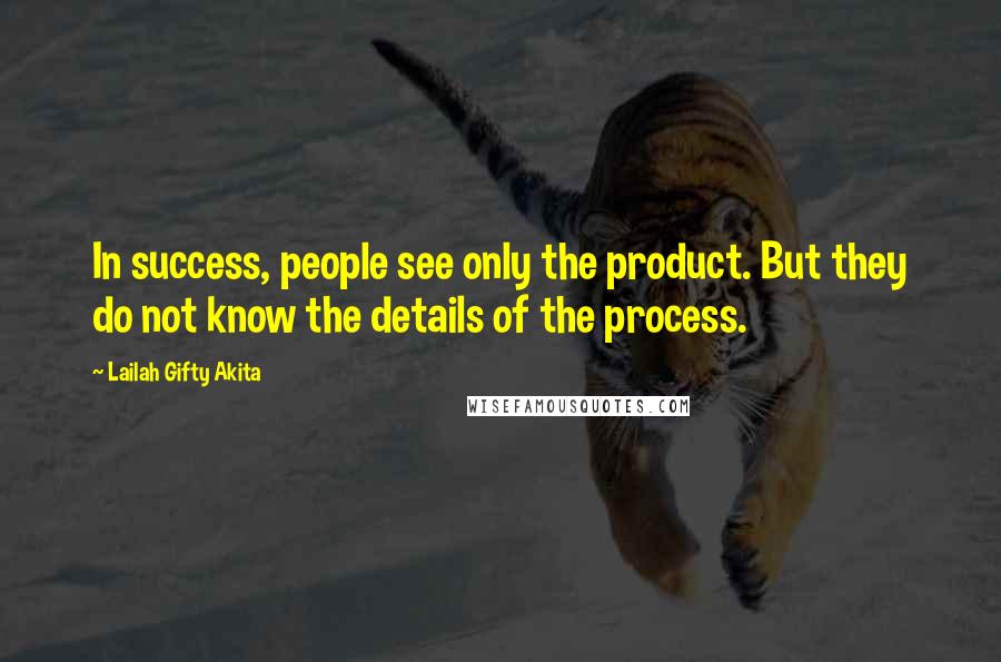 Lailah Gifty Akita Quotes: In success, people see only the product. But they do not know the details of the process.