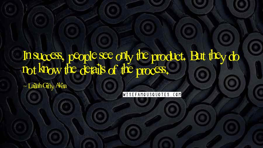 Lailah Gifty Akita Quotes: In success, people see only the product. But they do not know the details of the process.