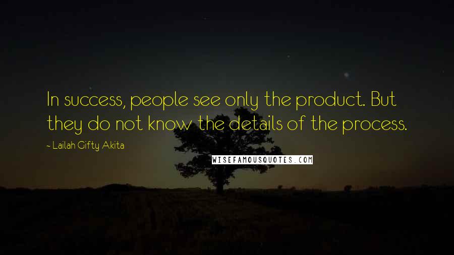 Lailah Gifty Akita Quotes: In success, people see only the product. But they do not know the details of the process.