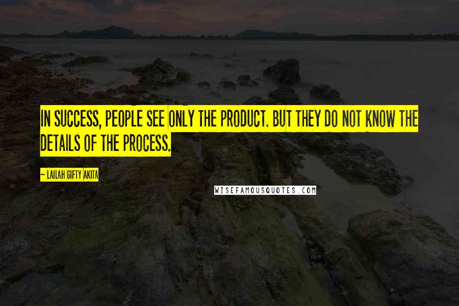 Lailah Gifty Akita Quotes: In success, people see only the product. But they do not know the details of the process.