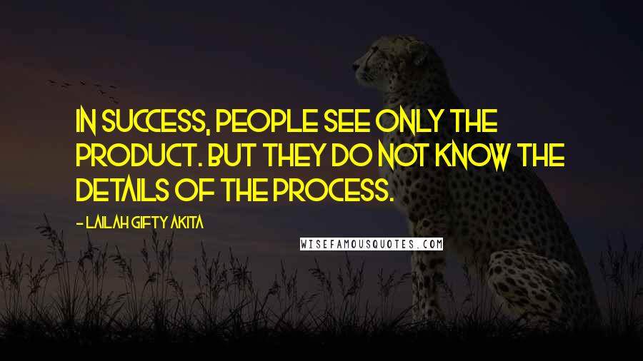 Lailah Gifty Akita Quotes: In success, people see only the product. But they do not know the details of the process.
