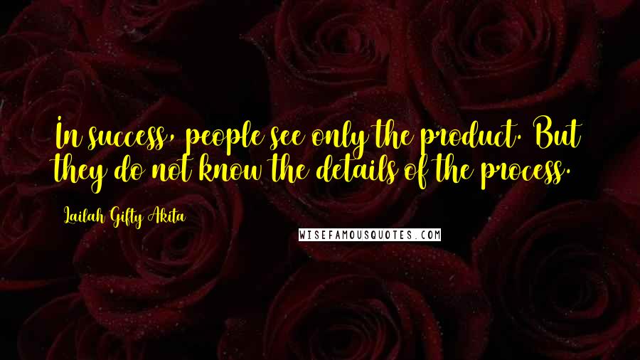 Lailah Gifty Akita Quotes: In success, people see only the product. But they do not know the details of the process.