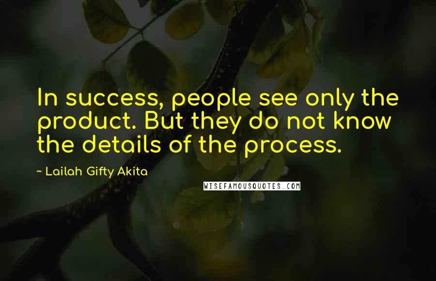 Lailah Gifty Akita Quotes: In success, people see only the product. But they do not know the details of the process.