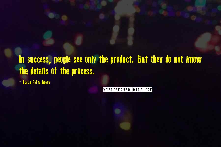 Lailah Gifty Akita Quotes: In success, people see only the product. But they do not know the details of the process.