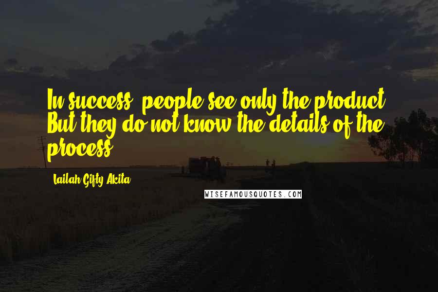 Lailah Gifty Akita Quotes: In success, people see only the product. But they do not know the details of the process.