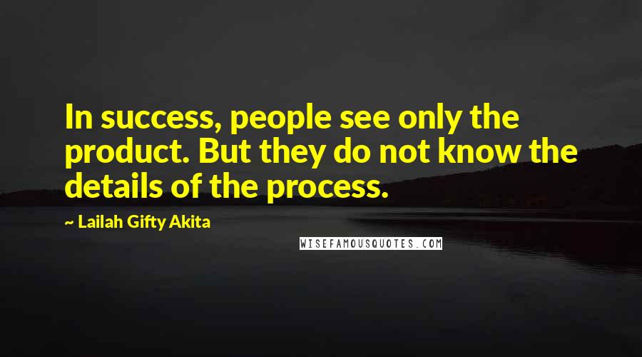 Lailah Gifty Akita Quotes: In success, people see only the product. But they do not know the details of the process.
