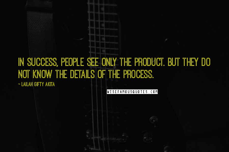 Lailah Gifty Akita Quotes: In success, people see only the product. But they do not know the details of the process.