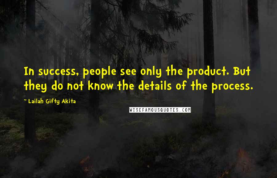Lailah Gifty Akita Quotes: In success, people see only the product. But they do not know the details of the process.
