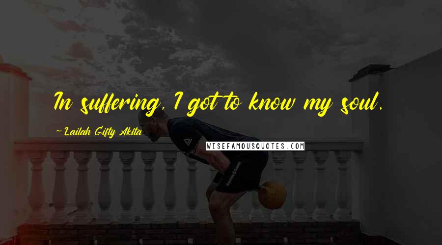 Lailah Gifty Akita Quotes: In suffering, I got to know my soul.