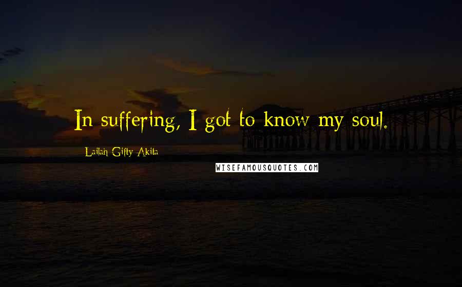 Lailah Gifty Akita Quotes: In suffering, I got to know my soul.
