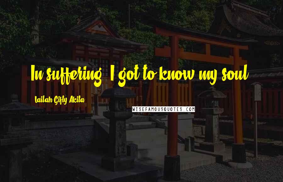 Lailah Gifty Akita Quotes: In suffering, I got to know my soul.