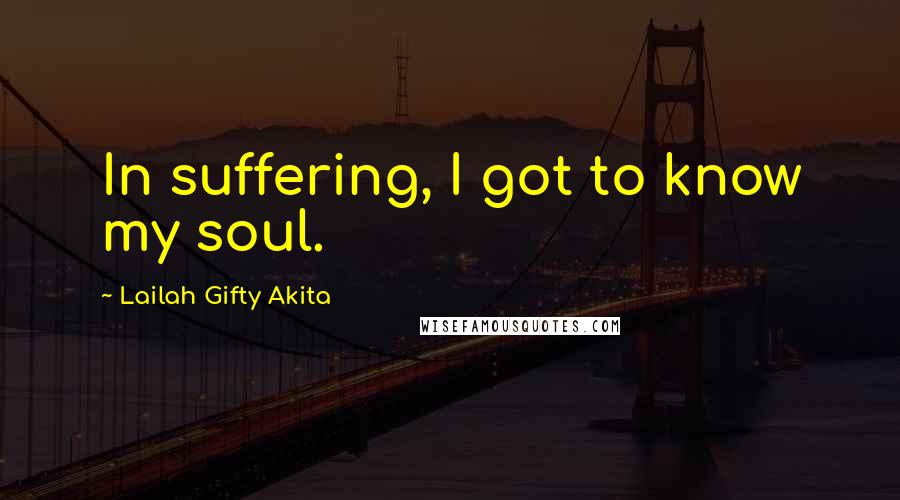 Lailah Gifty Akita Quotes: In suffering, I got to know my soul.