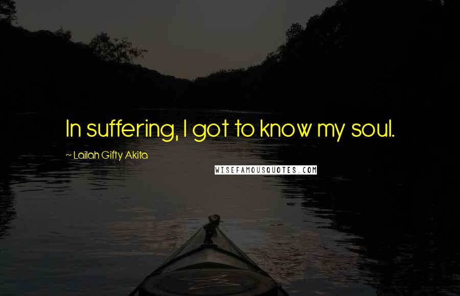 Lailah Gifty Akita Quotes: In suffering, I got to know my soul.