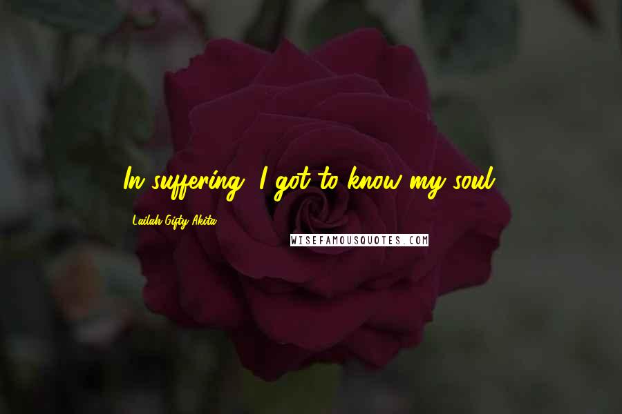 Lailah Gifty Akita Quotes: In suffering, I got to know my soul.