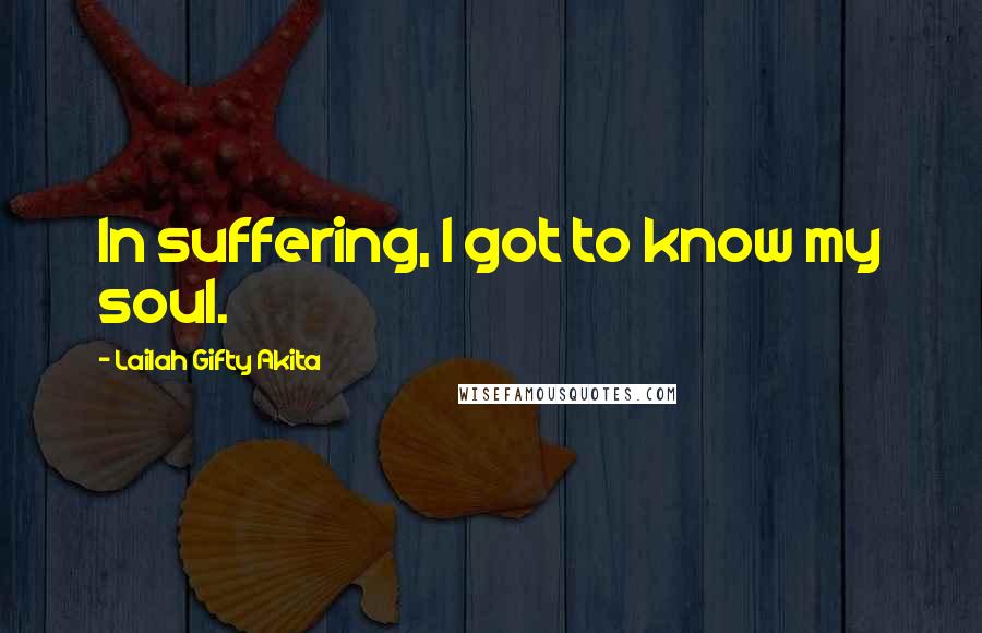 Lailah Gifty Akita Quotes: In suffering, I got to know my soul.