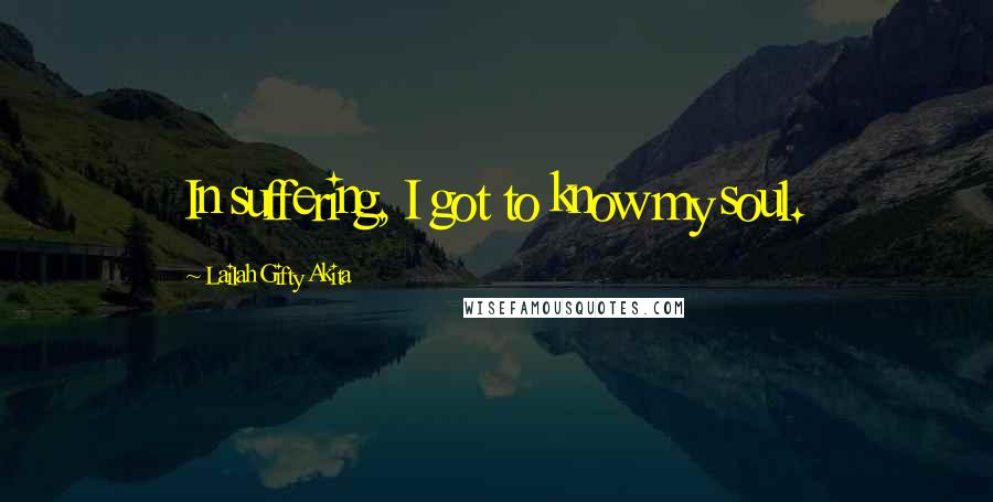 Lailah Gifty Akita Quotes: In suffering, I got to know my soul.