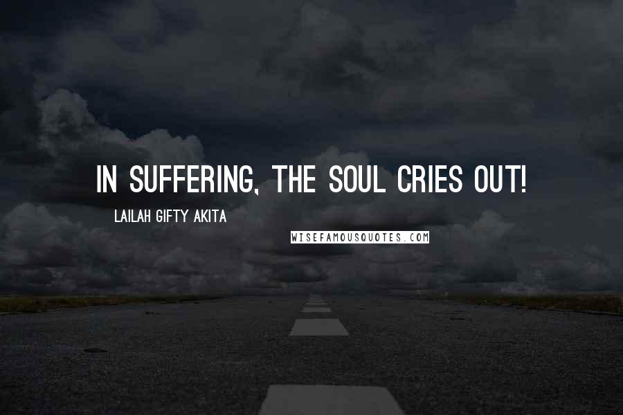 Lailah Gifty Akita Quotes: In suffering, the soul cries out!