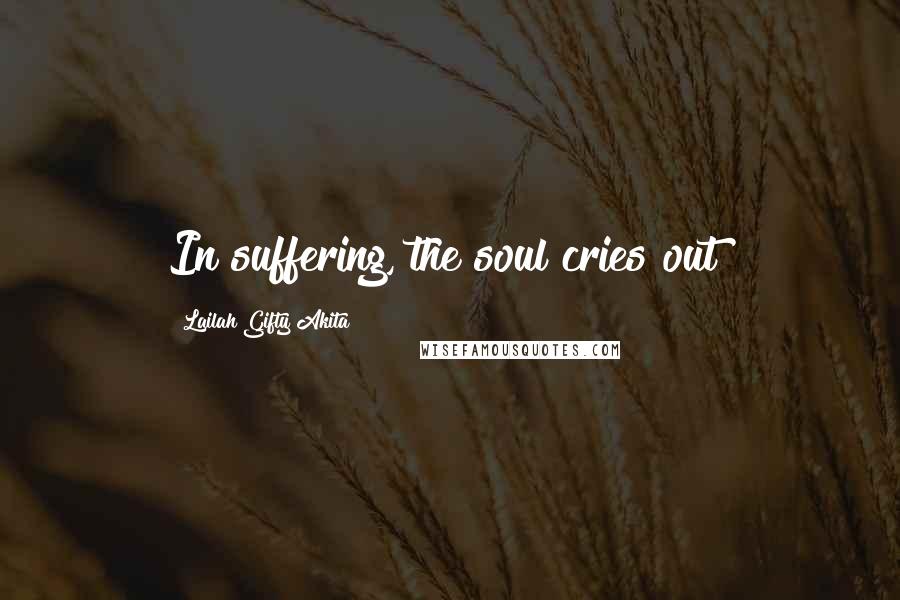 Lailah Gifty Akita Quotes: In suffering, the soul cries out!