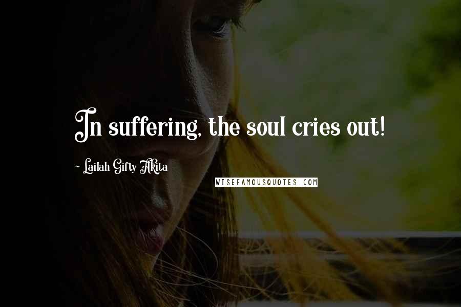 Lailah Gifty Akita Quotes: In suffering, the soul cries out!