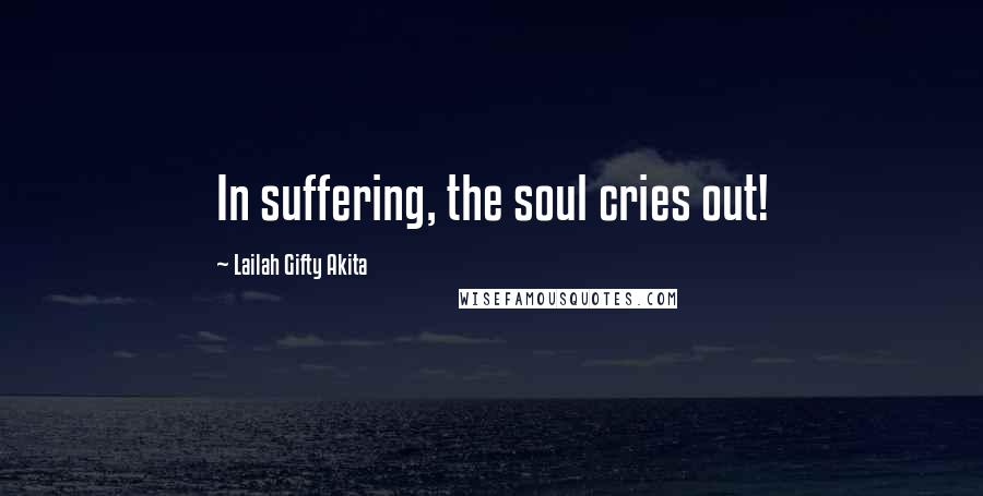 Lailah Gifty Akita Quotes: In suffering, the soul cries out!