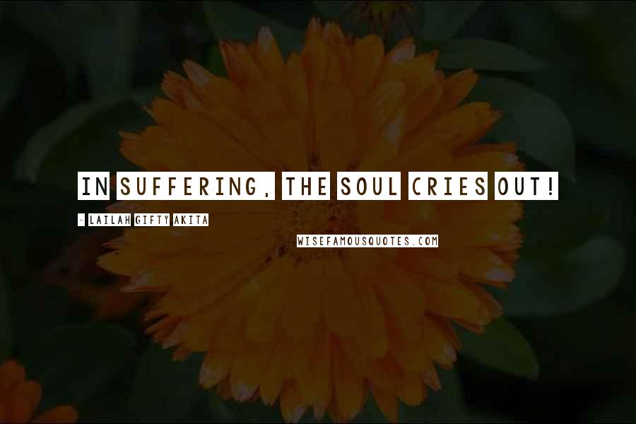 Lailah Gifty Akita Quotes: In suffering, the soul cries out!