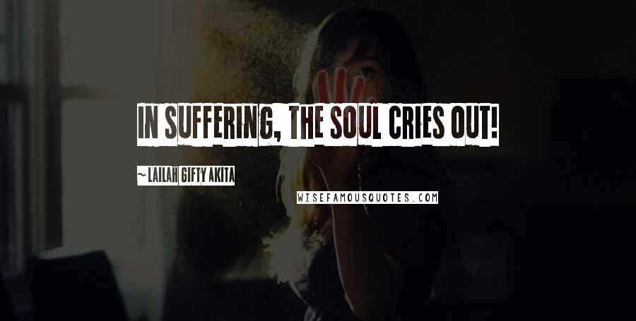 Lailah Gifty Akita Quotes: In suffering, the soul cries out!