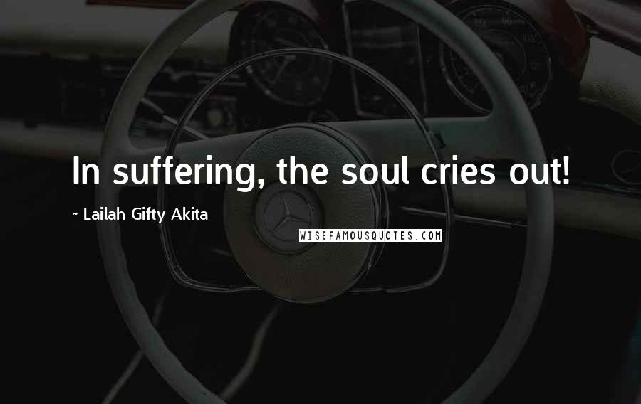 Lailah Gifty Akita Quotes: In suffering, the soul cries out!