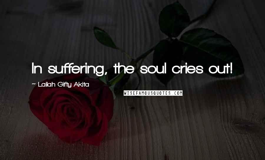 Lailah Gifty Akita Quotes: In suffering, the soul cries out!